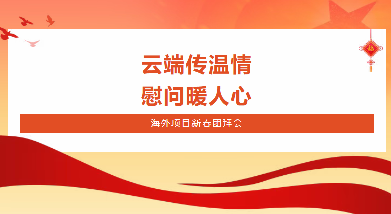 云端传温情 慰问暖人心 国际投资公司举行海外项目新春团拜会